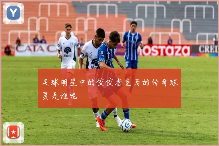 足球明星中的佼佼者皇马的传奇球员是谁呢