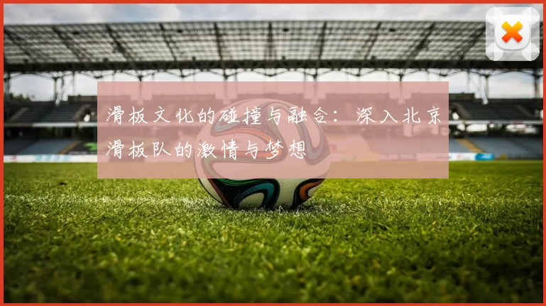 滑板文化的碰撞与融合：深入北京滑板队的激情与梦想