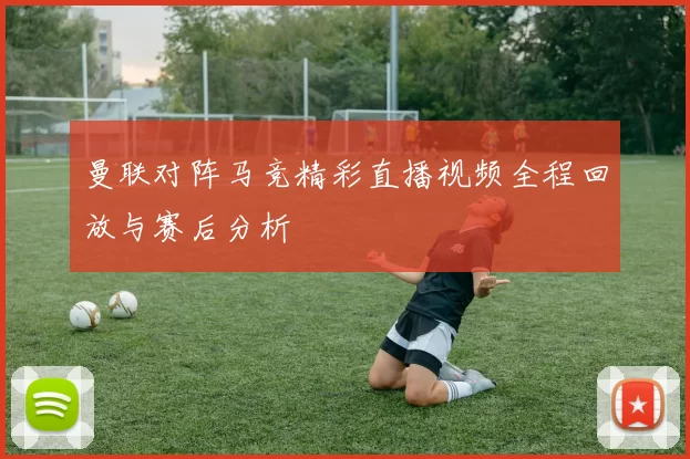 曼联对阵马竞精彩直播视频全程回放与赛后分析