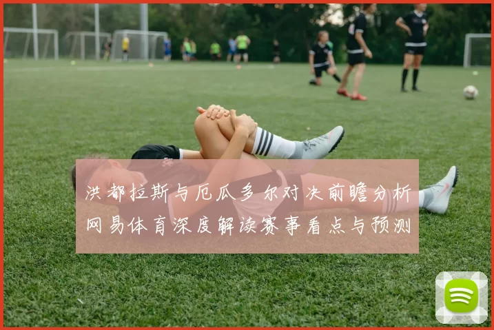 洪都拉斯与厄瓜多尔对决前瞻分析网易体育深度解读赛事看点与预测