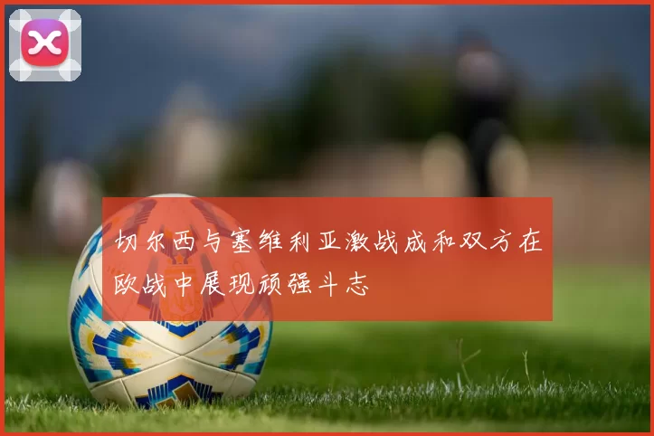 切尔西与塞维利亚激战成和双方在欧战中展现顽强斗志