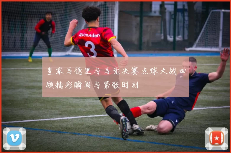 皇家马德里与马竞决赛点球大战回顾精彩瞬间与紧张时刻