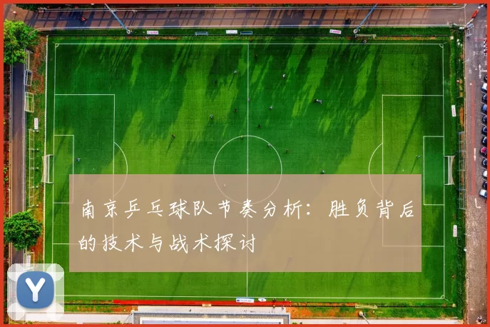 南京乒乓球队节奏分析：胜负背后的技术与战术探讨