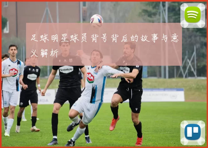 足球明星球员背号背后的故事与意义解析