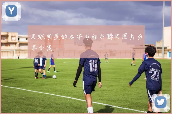 足球明星的名字与经典瞬间图片分享合集