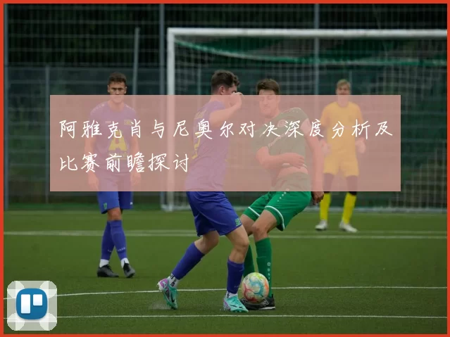 阿雅克肖与尼奥尔对决深度分析及比赛前瞻探讨