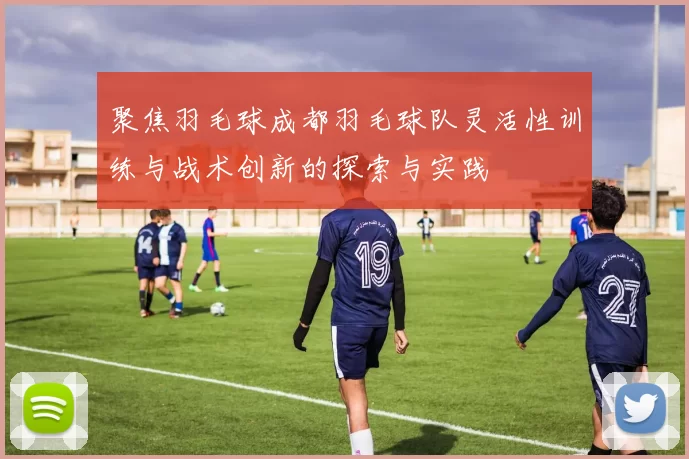聚焦羽毛球成都羽毛球队灵活性训练与战术创新的探索与实践