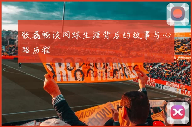 张磊畅谈网球生涯背后的故事与心路历程