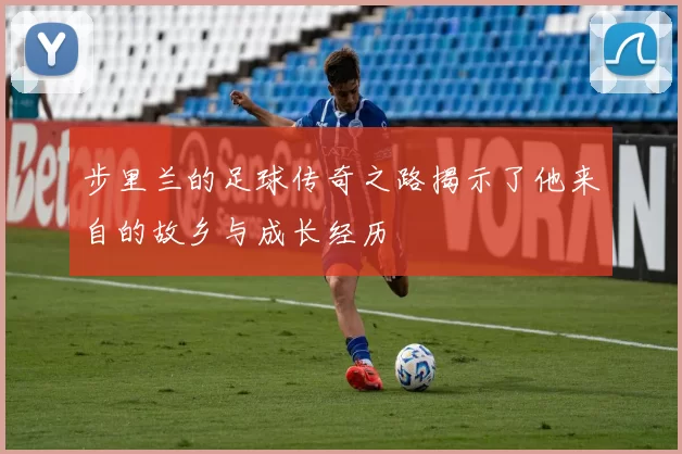 步里兰的足球传奇之路揭示了他来自的故乡与成长经历