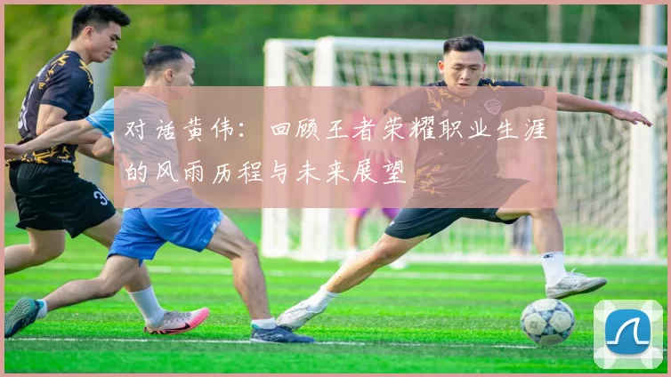 对话黄伟：回顾王者荣耀职业生涯的风雨历程与未来展望