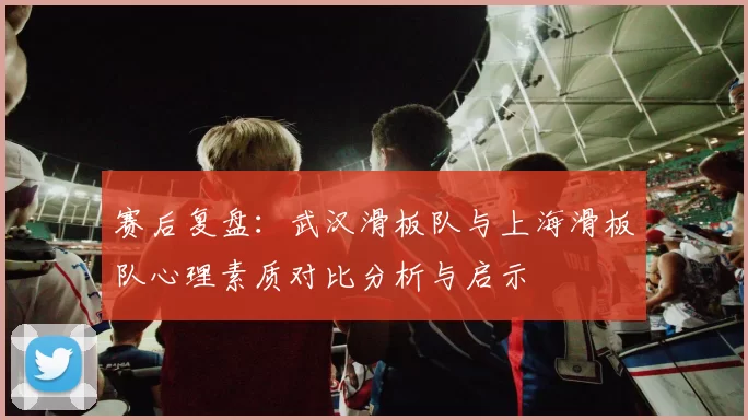 赛后复盘：武汉滑板队与上海滑板队心理素质对比分析与启示