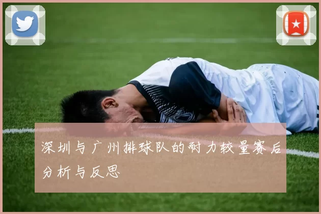 深圳与广州排球队的耐力较量赛后分析与反思