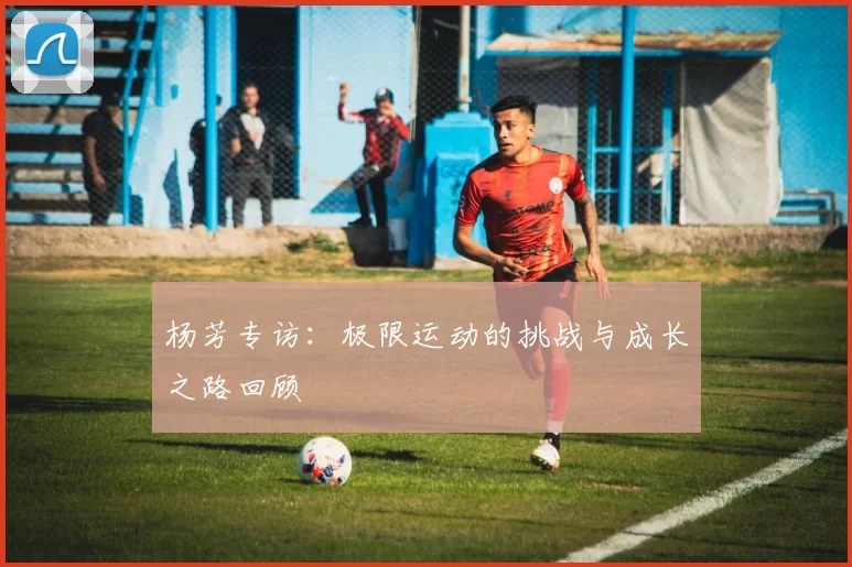 杨芳专访：极限运动的挑战与成长之路回顾