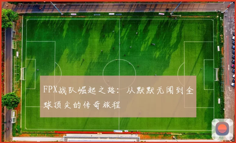 FPX战队崛起之路：从默默无闻到全球顶尖的传奇旅程