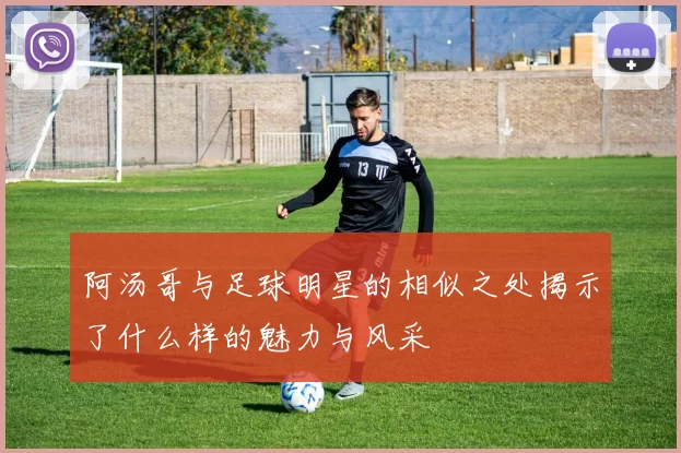 阿汤哥与足球明星的相似之处揭示了什么样的魅力与风采