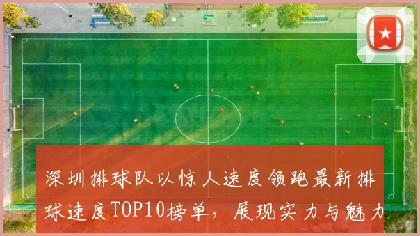 深圳排球队以惊人速度领跑最新排球速度TOP10榜单，展现实力与魅力