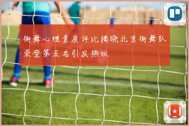 街舞心理素质评比揭晓北京街舞队荣登第五名引发热议
