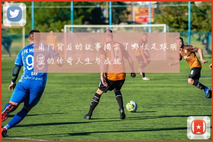 南门背后的故事揭示了哪位足球明星的传奇人生与成就