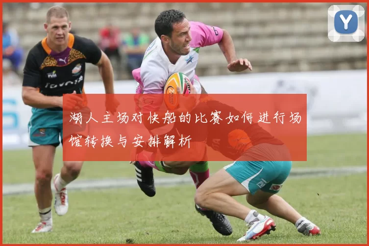 湖人主场对快船的比赛如何进行场馆转换与安排解析