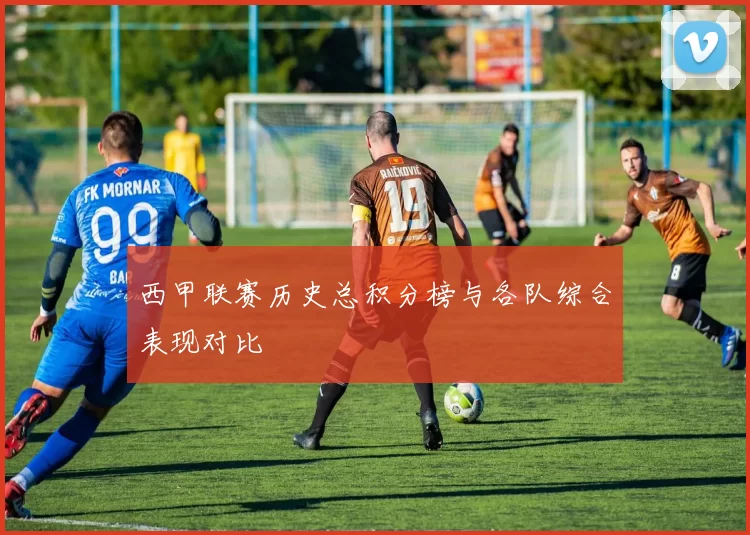 西甲联赛历史总积分榜与各队综合表现对比
