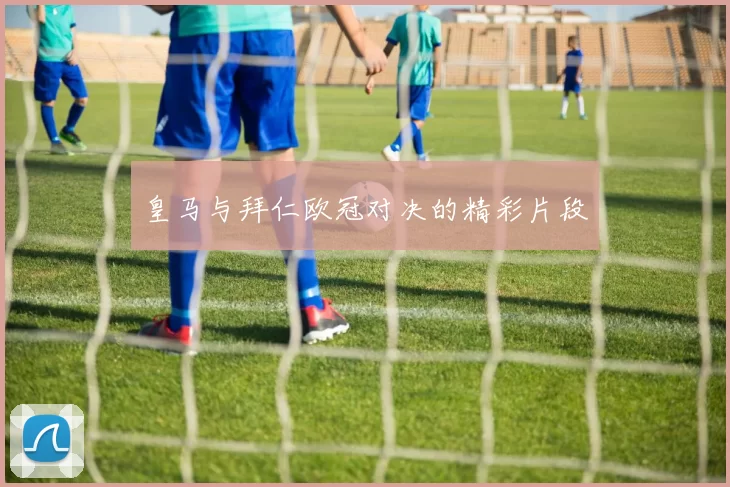 皇马与拜仁欧冠对决的精彩片段