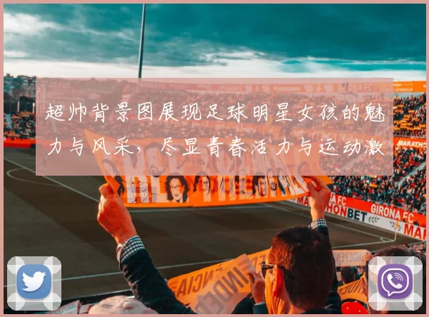 超帅背景图展现足球明星女孩的魅力与风采，尽显青春活力与运动激情