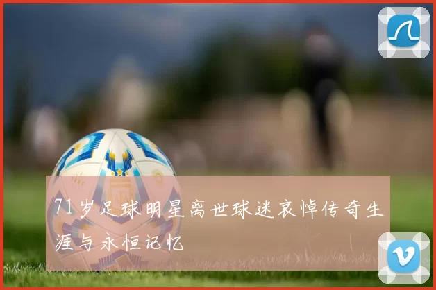 71岁足球明星离世球迷哀悼传奇生涯与永恒记忆