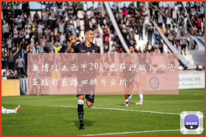 激情对决西甲2019巴萨迎战瓦伦西亚精彩直播回顾与分析