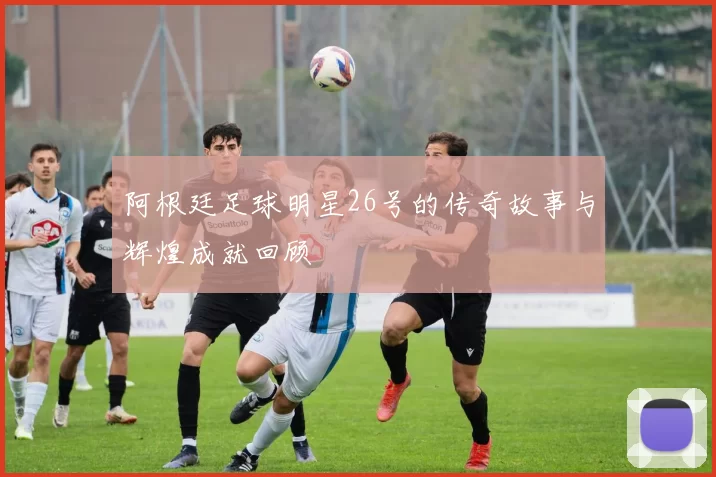 阿根廷足球明星26号的传奇故事与辉煌成就回顾