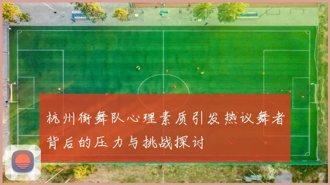 杭州街舞队心理素质引发热议舞者背后的压力与挑战探讨