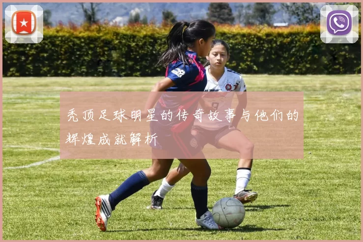 秃顶足球明星的传奇故事与他们的辉煌成就解析