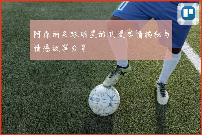 阿森纳足球明星的浪漫恋情揭秘与情感故事分享