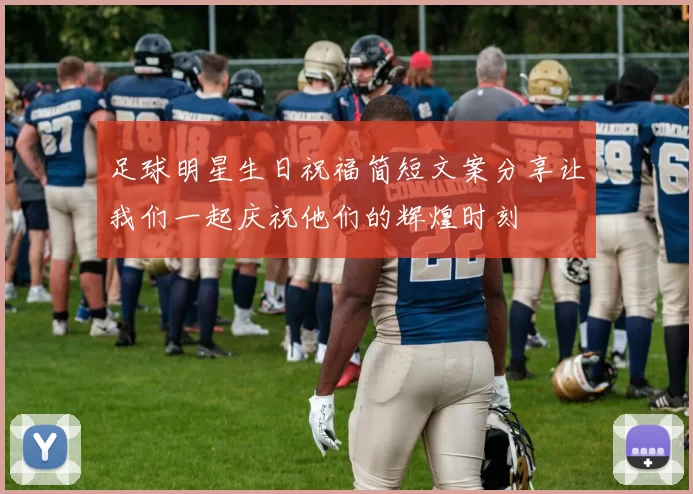 足球明星生日祝福简短文案分享让我们一起庆祝他们的辉煌时刻