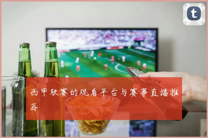 西甲联赛的观看平台与赛事直播推荐