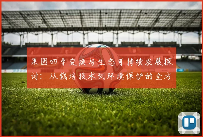 果园四季变换与生态可持续发展探讨：从栽培技术到环境保护的全方位分析