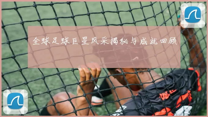 全球足球巨星风采揭秘与成就回顾