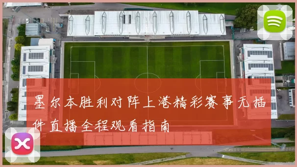 墨尔本胜利对阵上港精彩赛事无插件直播全程观看指南
