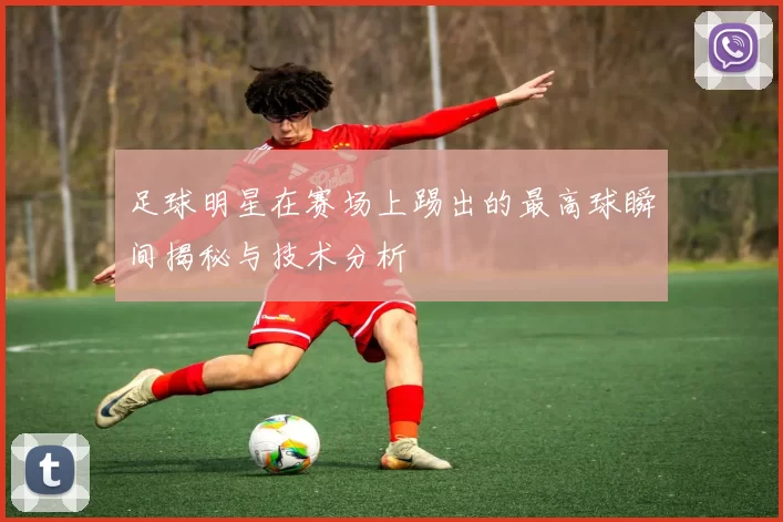 足球明星在赛场上踢出的最高球瞬间揭秘与技术分析