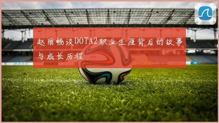 赵丽畅谈DOTA2职业生涯背后的故事与成长历程
