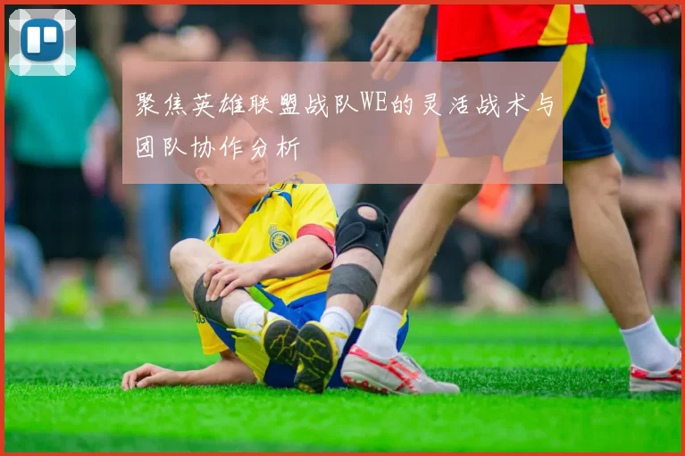 聚焦英雄联盟战队WE的灵活战术与团队协作分析