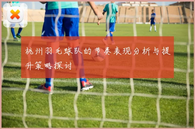 杭州羽毛球队的节奏表现分析与提升策略探讨