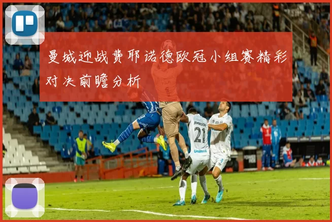 曼城迎战费耶诺德欧冠小组赛精彩对决前瞻分析