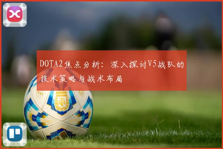 DOTA2焦点分析：深入探讨V5战队的技术策略与战术布局