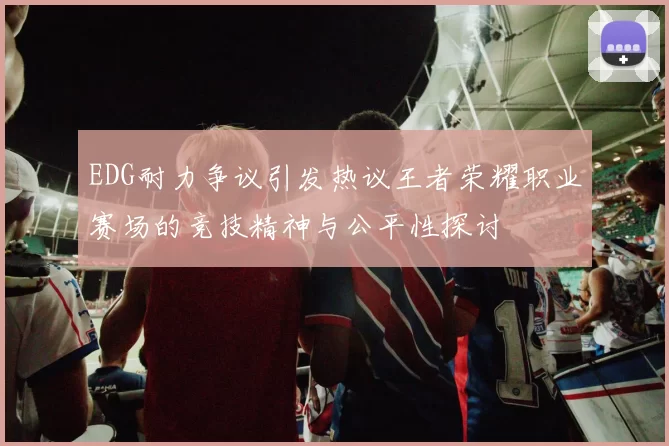 EDG耐力争议引发热议王者荣耀职业赛场的竞技精神与公平性探讨