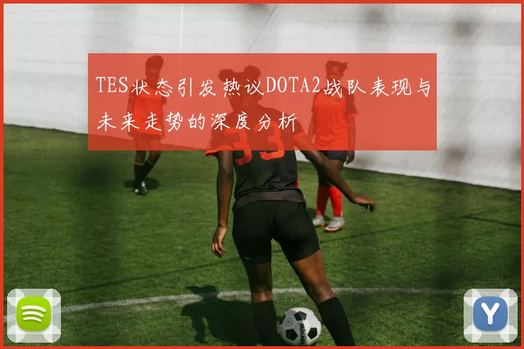 TES状态引发热议DOTA2战队表现与未来走势的深度分析