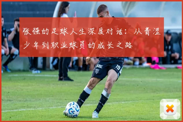 张强的足球人生深度对话：从青涩少年到职业球员的成长之路