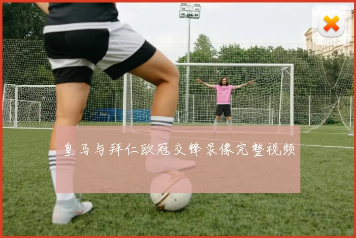 皇马与拜仁欧冠交锋录像完整视频