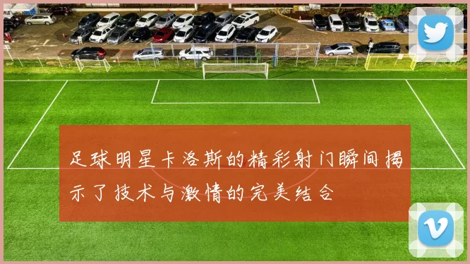 足球明星卡洛斯的精彩射门瞬间揭示了技术与激情的完美结合
