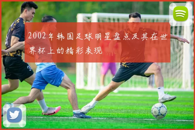 2002年韩国足球明星盘点及其在世界杯上的精彩表现