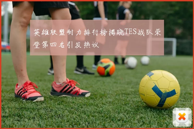 英雄联盟耐力排行榜揭晓TES战队荣登第四名引发热议